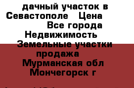 дачный участок в Севастополе › Цена ­ 900 000 - Все города Недвижимость » Земельные участки продажа   . Мурманская обл.,Мончегорск г.